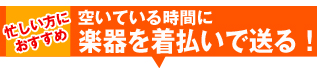 忙しい方におすすめ。空いている時間に楽器を着払いで送る!